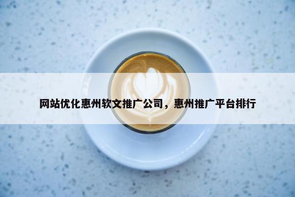 网站优化惠州软文推广公司，惠州推广平台排行