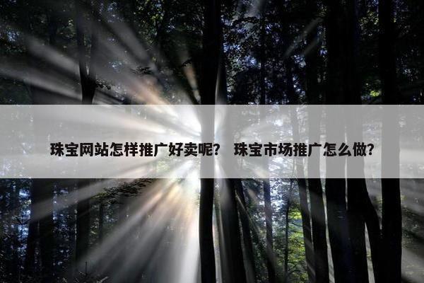 珠宝网站怎样推广好卖呢？ 珠宝市场推广怎么做？