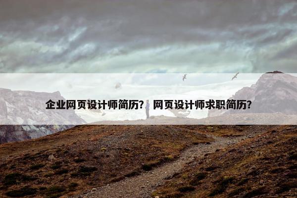 企业网页设计师简历？ 网页设计师求职简历？