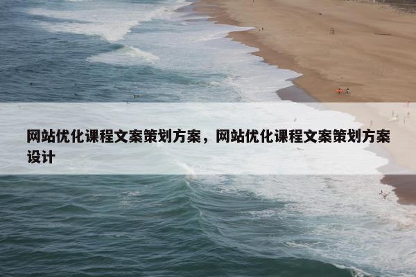 网站优化课程文案策划方案，网站优化课程文案策划方案设计