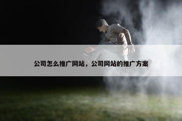 公司怎么推广网站，公司网站的推广方案