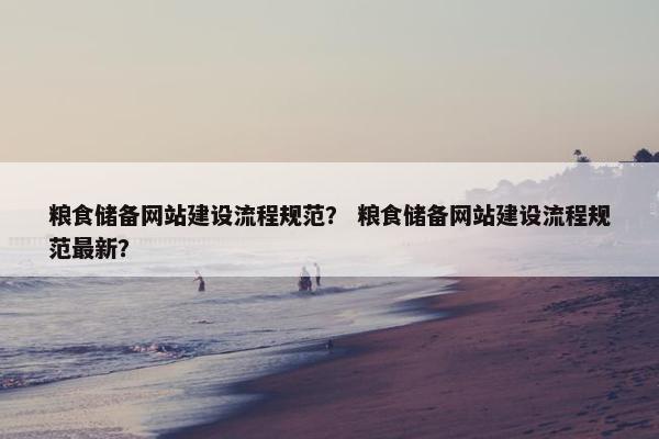 粮食储备网站建设流程规范？ 粮食储备网站建设流程规范最新？