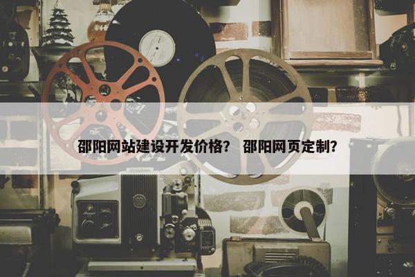 邵阳网站建设开发价格？ 邵阳网页定制？