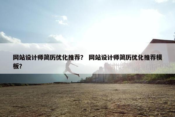 网站设计师简历优化推荐？ 网站设计师简历优化推荐模板？