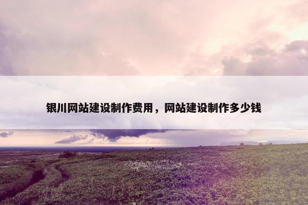 银川网站建设制作费用，网站建设制作多少钱