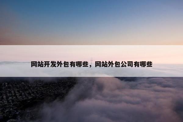 网站开发外包有哪些，网站外包公司有哪些