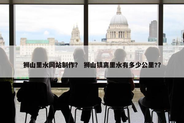 狮山里水网站制作？ 狮山镇离里水有多少公里?？