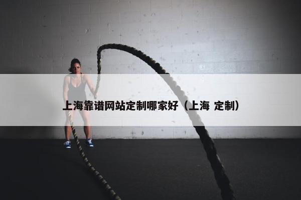 上海靠谱网站定制哪家好（上海 定制）