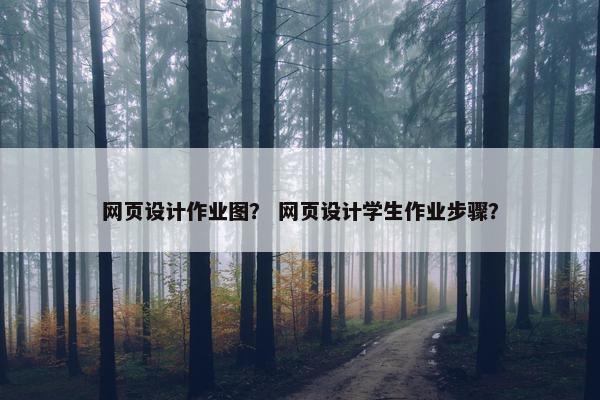 网页设计作业图？ 网页设计学生作业步骤？