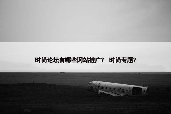 时尚论坛有哪些网站推广？ 时尚专题？