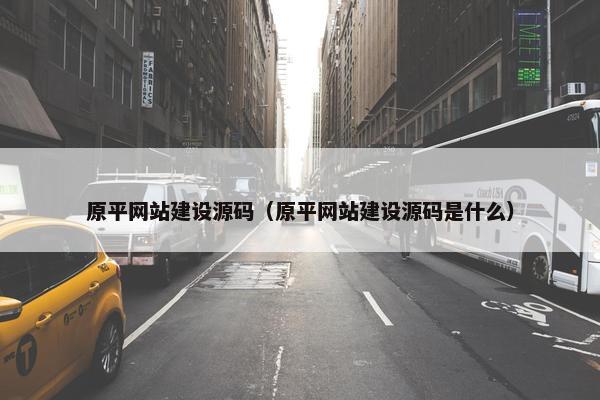 原平网站建设源码（原平网站建设源码是什么）