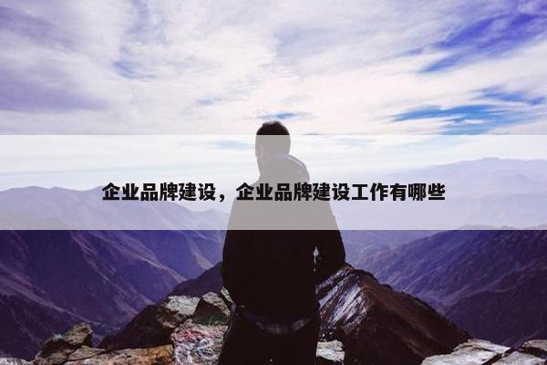 企业品牌建设，企业品牌建设工作有哪些