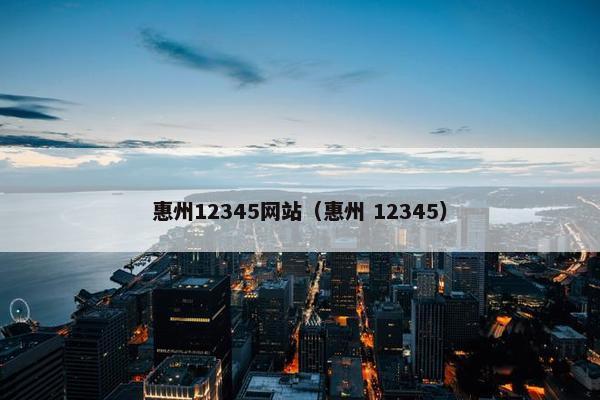 惠州12345网站（惠州 12345）