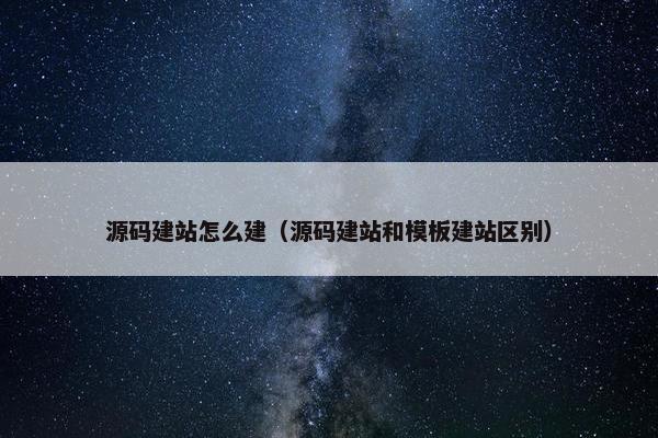 源码建站怎么建（源码建站和模板建站区别）