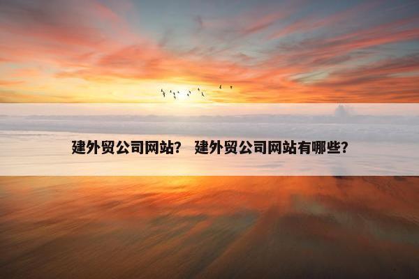 建外贸公司网站？ 建外贸公司网站有哪些？
