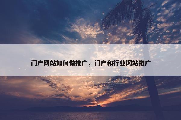 门户网站如何做推广，门户和行业网站推广