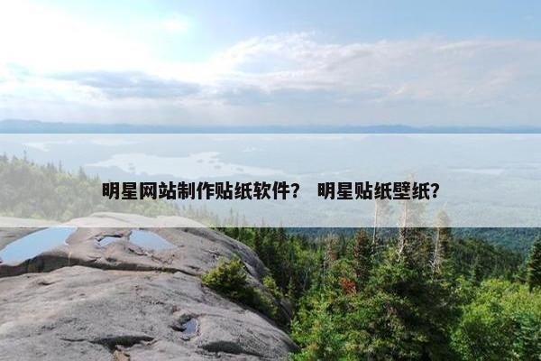 明星网站制作贴纸软件？ 明星贴纸壁纸？