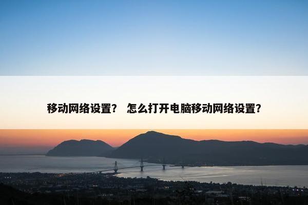 移动网络设置？ 怎么打开电脑移动网络设置？