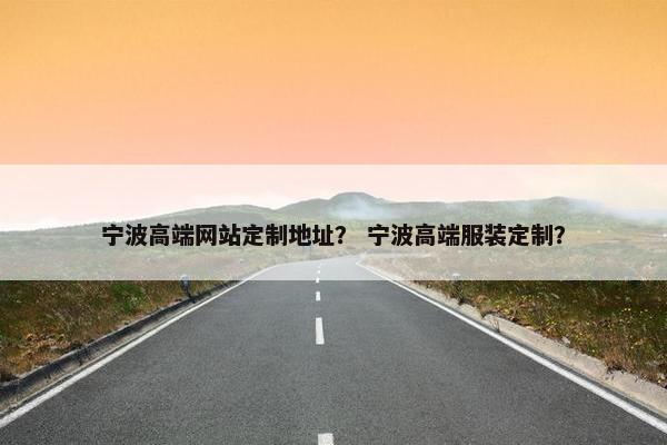 宁波高端网站定制地址？ 宁波高端服装定制？