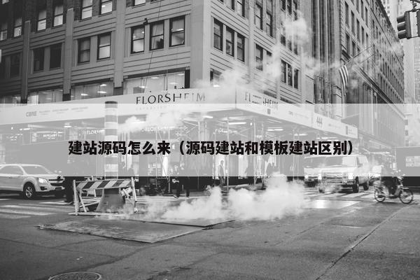 建站源码怎么来（源码建站和模板建站区别）