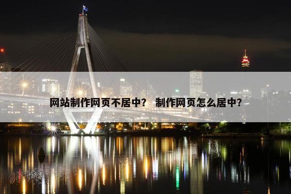 网站制作网页不居中？ 制作网页怎么居中？