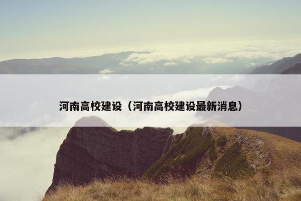 河南高校建设（河南高校建设最新消息）