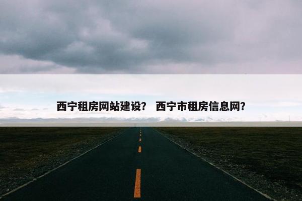 西宁租房网站建设？ 西宁市租房信息网？