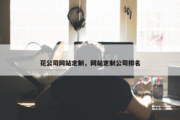 花公司网站定制，网站定制公司排名
