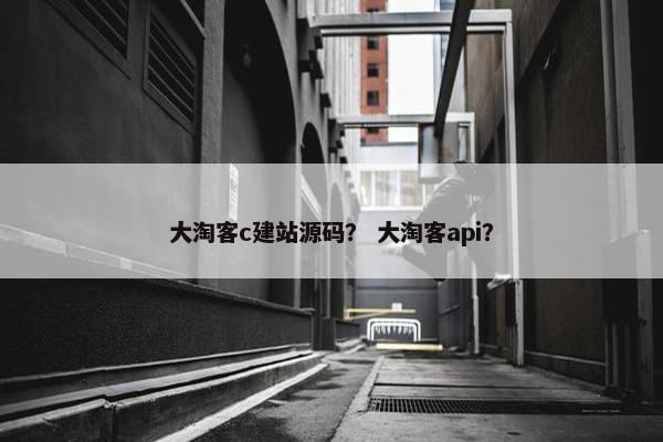 大淘客c建站源码？ 大淘客api？