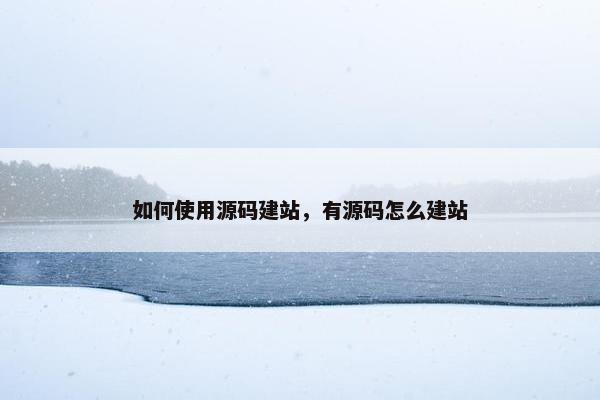 如何使用源码建站，有源码怎么建站