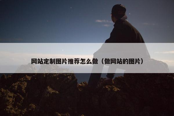 网站定制图片推荐怎么做（做网站的图片）