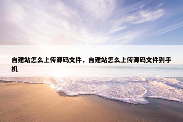 自建站怎么上传源码文件，自建站怎么上传源码文件到手机
