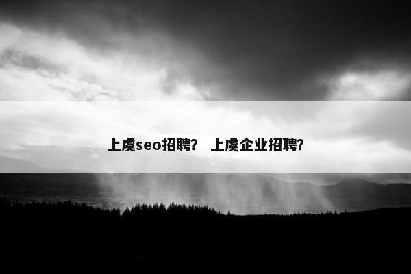 上虞seo招聘？ 上虞企业招聘？