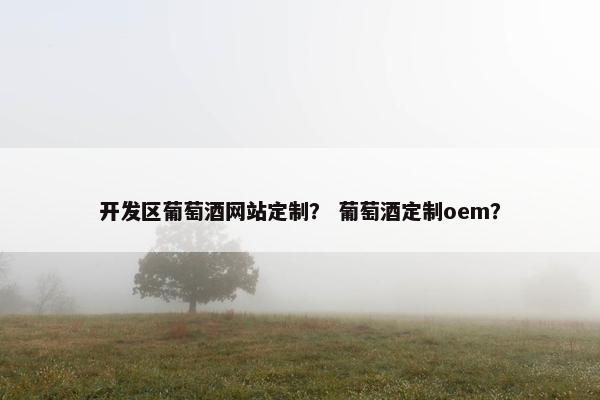 开发区葡萄酒网站定制？ 葡萄酒定制oem？