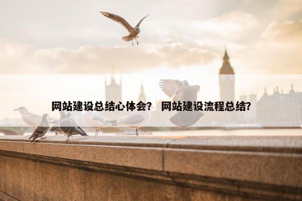 网站建设总结心体会？ 网站建设流程总结？