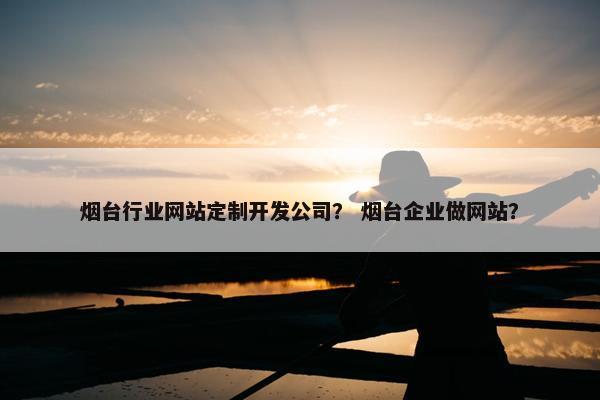 烟台行业网站定制开发公司？ 烟台企业做网站？