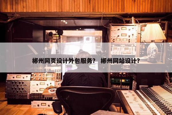 郴州网页设计外包服务？ 郴州网站设计？