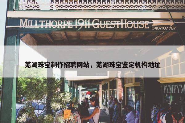 芜湖珠宝制作招聘网站，芜湖珠宝鉴定机构地址