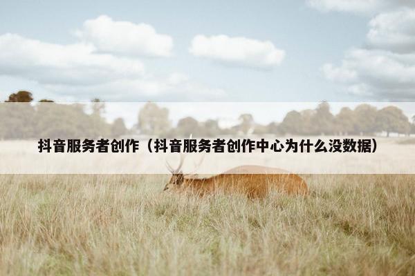 抖音服务者创作（抖音服务者创作中心为什么没数据）