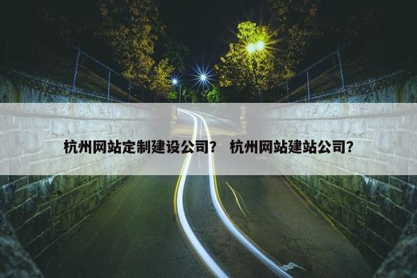 杭州网站定制建设公司？ 杭州网站建站公司？