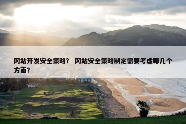 网站开发安全策略？ 网站安全策略制定需要考虑哪几个方面？