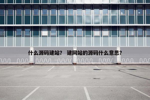 什么源码建站？ 建网站的源码什么意思？