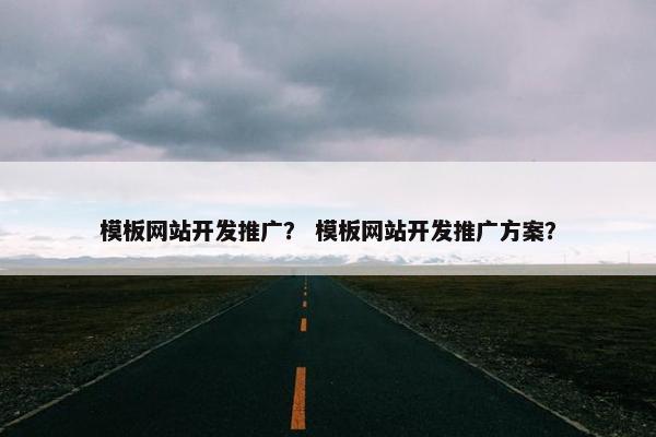 模板网站开发推广？ 模板网站开发推广方案？
