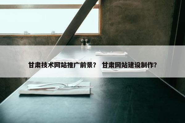 甘肃技术网站推广前景？ 甘肃网站建设制作？