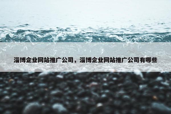 淄博企业网站推广公司，淄博企业网站推广公司有哪些