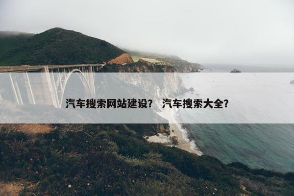 汽车搜索网站建设？ 汽车搜索大全？