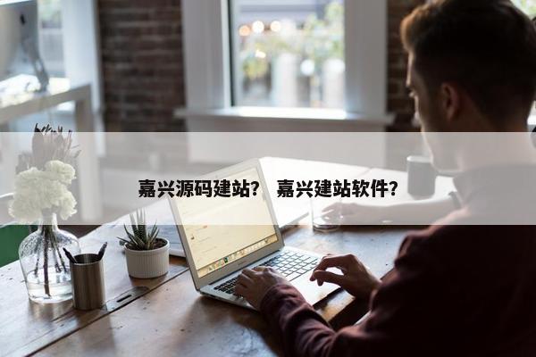 嘉兴源码建站？ 嘉兴建站软件？