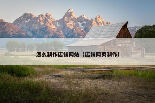 怎么制作店铺网站（店铺网页制作）