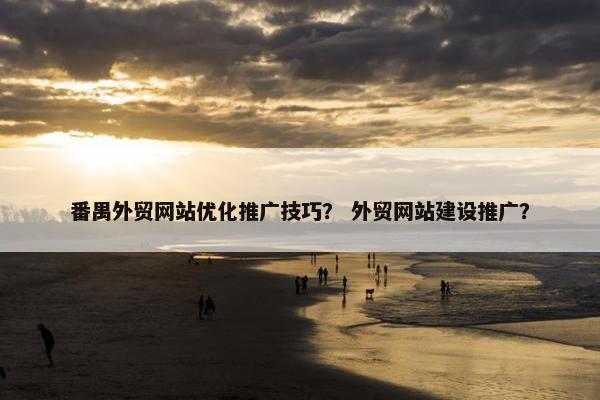 番禺外贸网站优化推广技巧？ 外贸网站建设推广？