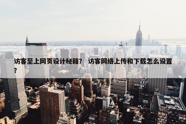 访客至上网页设计秘籍？ 访客网络上传和下载怎么设置？